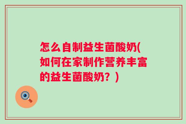 怎么自制益生菌酸奶(如何在家制作营养丰富的益生菌酸奶?) 怎么自制益生菌酸奶(如何在家制作营养丰富的益生菌酸奶?)
