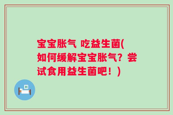 宝宝 吃益生菌(如何缓解宝宝？尝试食用益生菌吧！)