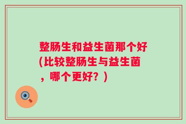 整肠生和益生菌那个好(比较整肠生与益生菌,哪个更好?) 整肠生和益生菌那个好(比较整肠生与益生菌,哪个更好?)