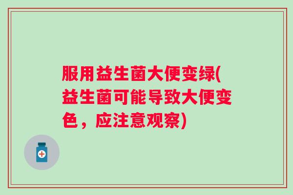 服用益生菌大便变绿(益生菌可能导致大便变色，应注意观察)