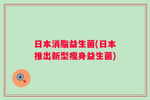 日本消脂益生菌(日本推出新型瘦身益生菌)