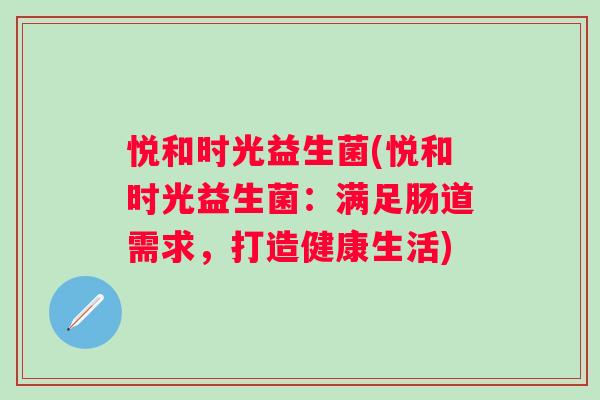 悦和时光益生菌(悦和时光益生菌:满足肠道需求,打造健康生活) 悦和时光益生菌(悦和时光益生菌:满足肠道需求,打造健康生活)