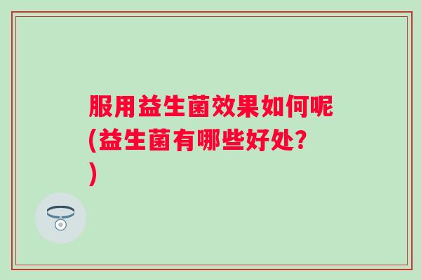 服用益生菌效果如何呢(益生菌有哪些好处?) 服用益生菌效果如何呢(益生菌有哪些好处?)