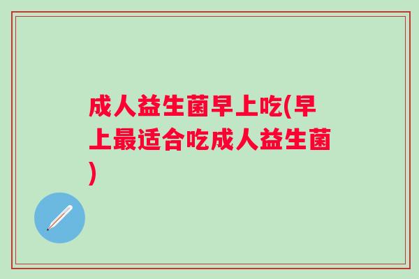 成人益生菌早上吃(早上适合吃成人益生菌)