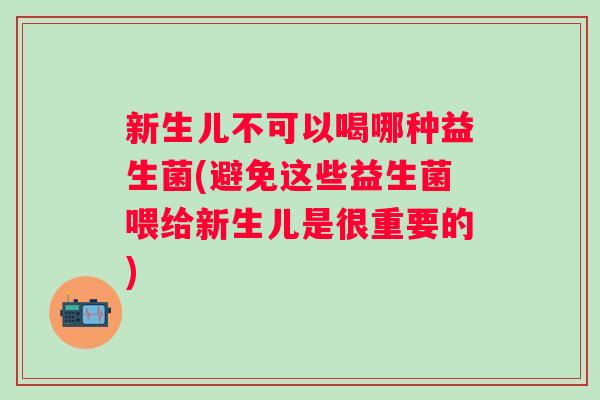 新生儿不可以喝哪种益生菌(避免这些益生菌喂给新生儿是很重要的) 新生儿不可以喝哪种益生菌(避免这些益生菌喂给新生儿是很重要的)