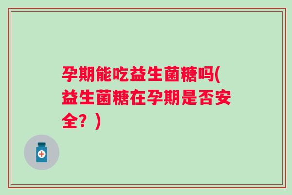 孕期能吃益生菌糖吗(益生菌糖在孕期是否安全?) 孕期能吃益生菌糖吗(益生菌糖在孕期是否安全?)