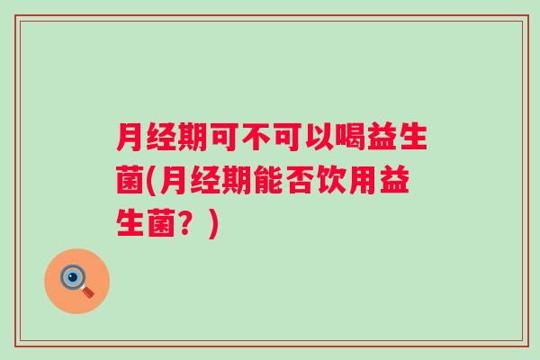期可不可以喝益生菌(期能否饮用益生菌?) 期可不可以喝益生菌(期能否饮用益生菌?)