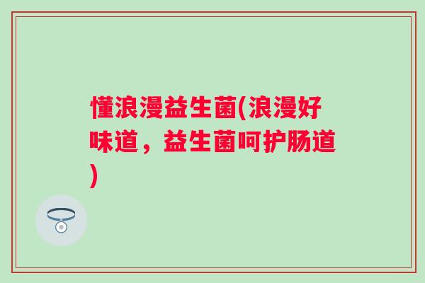 懂浪漫益生菌(浪漫好味道,益生菌呵护肠道) 懂浪漫益生菌(浪漫好味道,益生菌呵护肠道)