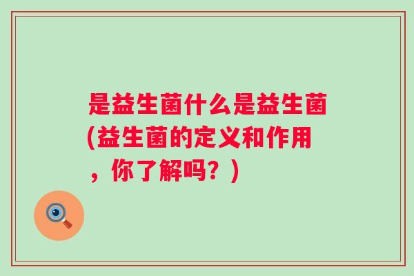 是益生菌什么是益生菌(益生菌的定义和作用,你了解吗?) 是益生菌什么是益生菌(益生菌的定义和作用,你了解吗?)