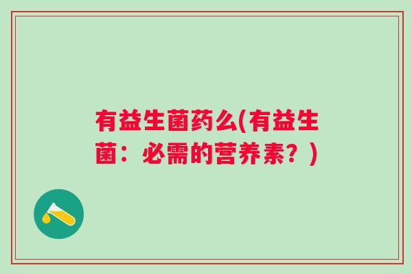 有益生菌药么(有益生菌：必需的营养素？)