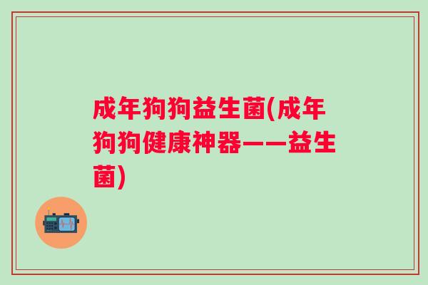 成年狗狗益生菌(成年狗狗健康神器——益生菌) 成年狗狗益生菌(成年狗狗健康神器——益生菌)