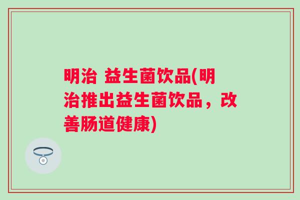 明 益生菌饮品(明推出益生菌饮品，改善肠道健康)