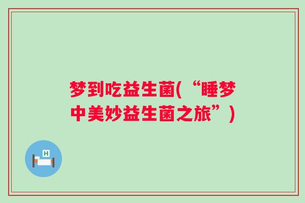 梦到吃益生菌(“睡梦中美妙益生菌之旅”)