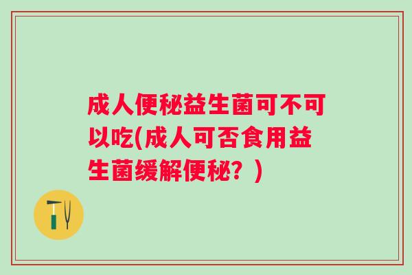成人益生菌可不可以吃(成人可否食用益生菌缓解？)