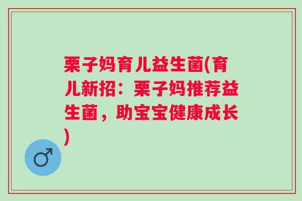 栗子妈育儿益生菌(育儿新招:栗子妈推荐益生菌,助宝宝健康成长) 栗子妈育儿益生菌(育儿新招:栗子妈推荐益生菌,助宝宝健康成长)