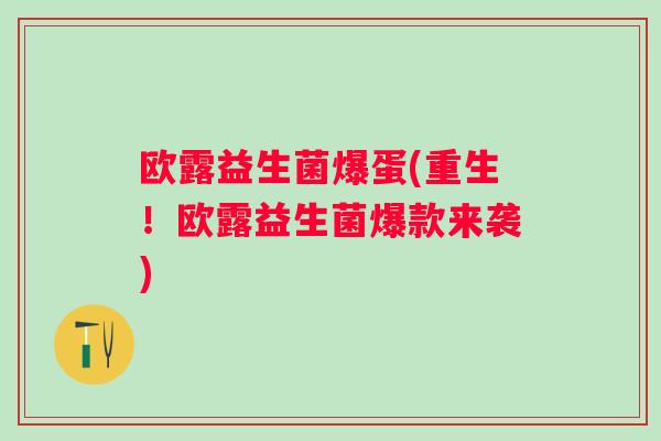 欧露益生菌爆蛋(重生!欧露益生菌爆款来袭) 欧露益生菌爆蛋(重生!欧露益生菌爆款来袭)