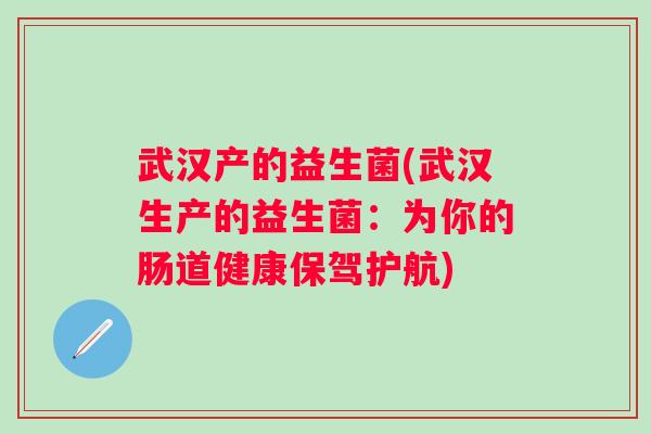 武汉产的益生菌(武汉生产的益生菌:为你的肠道健康保驾护航) 武汉产的益生菌(武汉生产的益生菌:为你的肠道健康保驾护航)