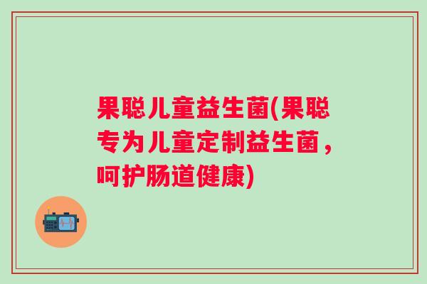 果聪儿童益生菌(果聪专为儿童定制益生菌,呵护肠道健康) 果聪儿童益生菌(果聪专为儿童定制益生菌,呵护肠道健康)
