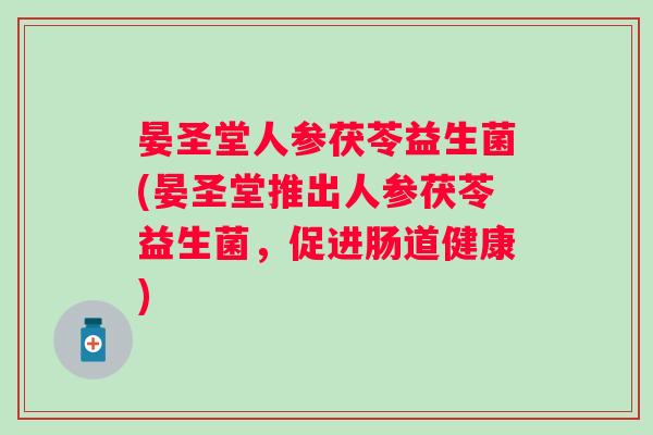 晏圣堂人参茯苓益生菌(晏圣堂推出人参茯苓益生菌,促进肠道健康) 晏圣堂人参茯苓益生菌(晏圣堂推出人参茯苓益生菌,促进肠道健康)