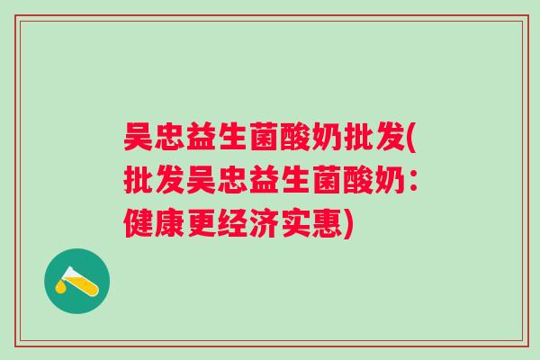 吴忠益生菌酸奶批发(批发吴忠益生菌酸奶:健康更经济实惠) 吴忠益生菌酸奶批发(批发吴忠益生菌酸奶:健康更经济实惠)