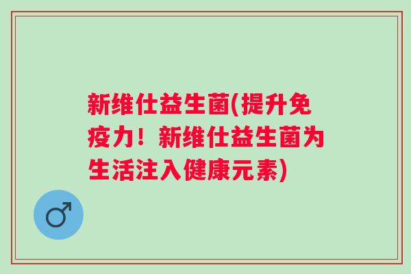 新维仕益生菌(提升力！新维仕益生菌为生活注入健康元素)