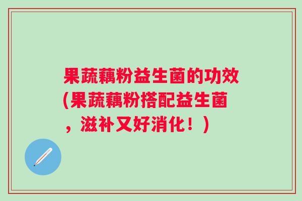 果蔬藕粉益生菌的功效(果蔬藕粉搭配益生菌，滋补又好消化！)