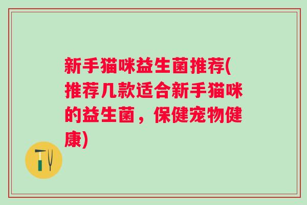 新手猫咪益生菌推荐(推荐几款适合新手猫咪的益生菌,保健宠物健康) 新手猫咪益生菌推荐(推荐几款适合新手猫咪的益生菌,保健宠物健康)