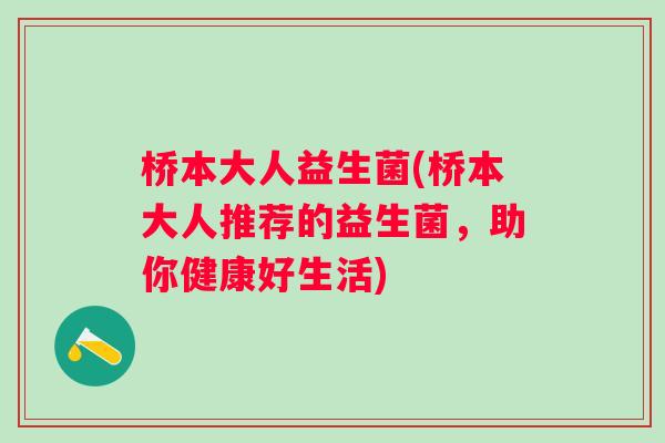 桥本大人益生菌(桥本大人推荐的益生菌,助你健康好生活) 桥本大人益生菌(桥本大人推荐的益生菌,助你健康好生活)