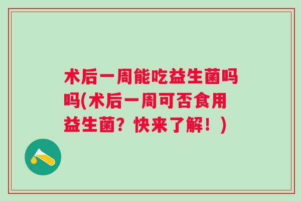 术后一周能吃益生菌吗吗(术后一周可否食用益生菌？快来了解！)