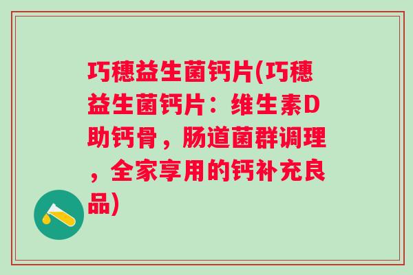 巧穗益生菌钙片(巧穗益生菌钙片:维生素D助钙骨,肠道菌群调理,全家享用的钙补充良品) 巧穗益生菌钙片(巧穗益生菌钙片:维生素D助钙骨,肠道菌群调理,全家享用的钙补充良品)