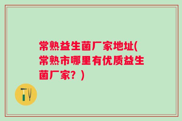 常熟益生菌厂家地址(常熟市哪里有优质益生菌厂家？)