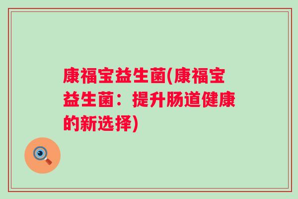 康福宝益生菌(康福宝益生菌:提升肠道健康的新选择) 康福宝益生菌(康福宝益生菌:提升肠道健康的新选择)