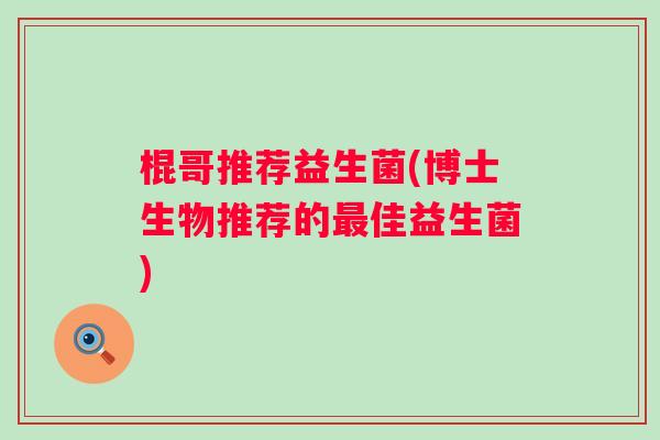棍哥推荐益生菌(博士生物推荐的佳益生菌) 棍哥推荐益生菌(博士生物推荐的佳益生菌)