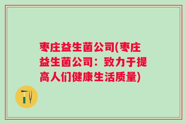 枣庄益生菌公司(枣庄益生菌公司:致力于提高人们健康生活质量) 枣庄益生菌公司(枣庄益生菌公司:致力于提高人们健康生活质量)