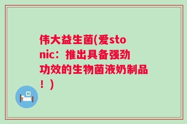 伟大益生菌(爱stonic：推出具备强劲功效的生物菌液奶制品！)