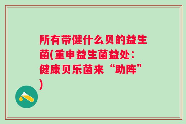 所有带健什么贝的益生菌(重申益生菌益处:健康贝乐菌来“助阵”) 所有带健什么贝的益生菌(重申益生菌益处:健康贝乐菌来“助阵”)