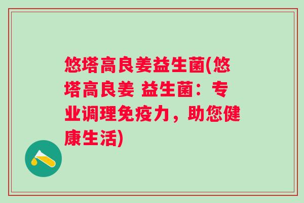 悠塔高良姜益生菌(悠塔高良姜 益生菌：专业调理力，助您健康生活)