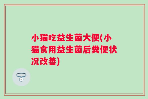 小猫吃益生菌大便(小猫食用益生菌后粪便状况改善) 小猫吃益生菌大便(小猫食用益生菌后粪便状况改善)