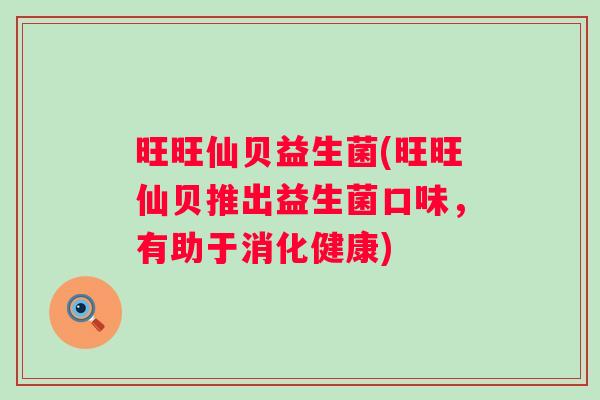旺旺仙贝益生菌(旺旺仙贝推出益生菌口味,有助于消化健康) 旺旺仙贝益生菌(旺旺仙贝推出益生菌口味,有助于消化健康)