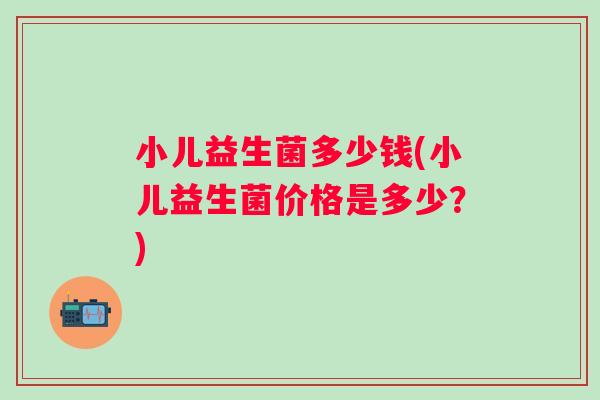小儿益生菌多少钱(小儿益生菌价格是多少?) 小儿益生菌多少钱(小儿益生菌价格是多少?)