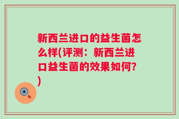 新西兰进口的益生菌怎么样(评测：新西兰进口益生菌的效果如何？)