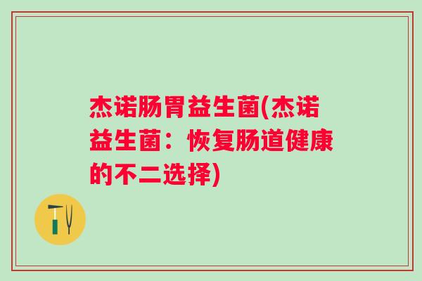 杰诺肠胃益生菌(杰诺益生菌:恢复肠道健康的不二选择) 杰诺肠胃益生菌(杰诺益生菌:恢复肠道健康的不二选择)