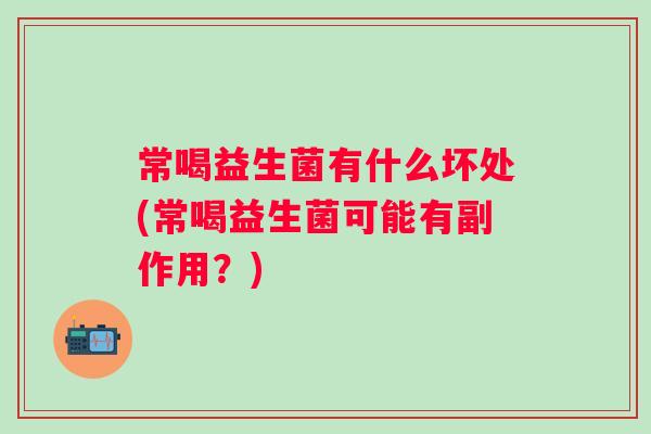 常喝益生菌有什么坏处(常喝益生菌可能有副作用?) 常喝益生菌有什么坏处(常喝益生菌可能有副作用?)