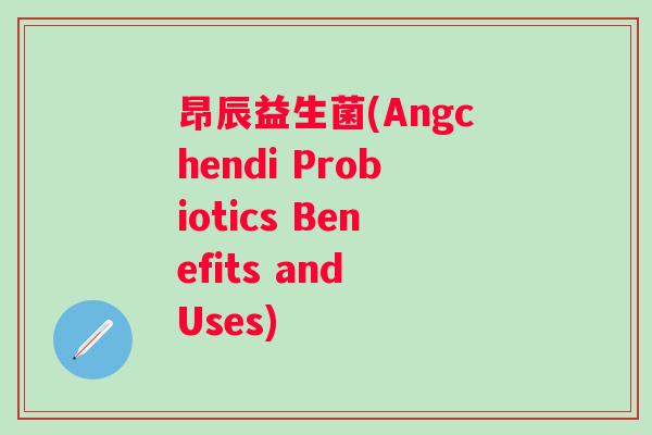 昂辰益生菌(Angchendi Probiotics Benefits and Uses)