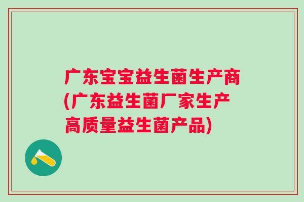 广东宝宝益生菌生产商(广东益生菌厂家生产高质量益生菌产品)