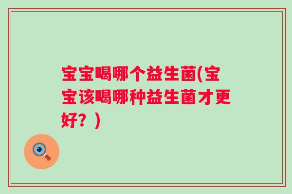 宝宝喝哪个益生菌(宝宝该喝哪种益生菌才更好?) 宝宝喝哪个益生菌(宝宝该喝哪种益生菌才更好?)