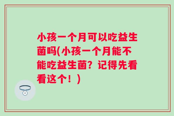 小孩一个月可以吃益生菌吗(小孩一个月能不能吃益生菌?记得先看看这个!) 小孩一个月可以吃益生菌吗(小孩一个月能不能吃益生菌?记得先看看这个!)