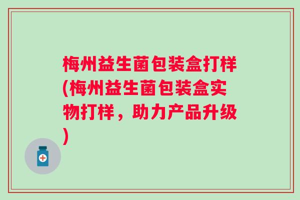 梅州益生菌包装盒打样(梅州益生菌包装盒实物打样,助力产品升级) 梅州益生菌包装盒打样(梅州益生菌包装盒实物打样,助力产品升级)