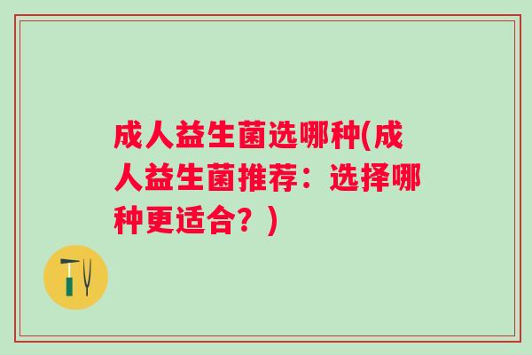 成人益生菌选哪种(成人益生菌推荐:选择哪种更适合?) 成人益生菌选哪种(成人益生菌推荐:选择哪种更适合?)