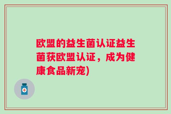 欧盟的益生菌认证益生菌获欧盟认证,成为健康食品新宠) 欧盟的益生菌认证益生菌获欧盟认证,成为健康食品新宠)